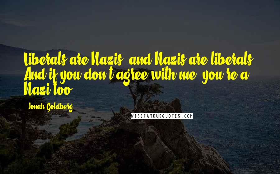 Jonah Goldberg Quotes: Liberals are Nazis, and Nazis are liberals. And if you don't agree with me, you're a Nazi too.
