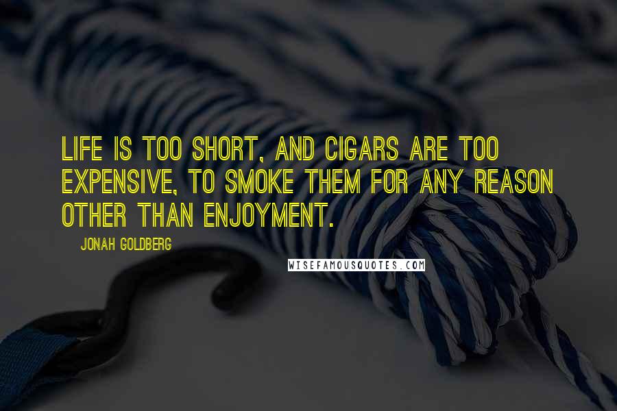 Jonah Goldberg Quotes: Life is too short, and cigars are too expensive, to smoke them for any reason other than enjoyment.