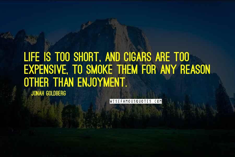 Jonah Goldberg Quotes: Life is too short, and cigars are too expensive, to smoke them for any reason other than enjoyment.