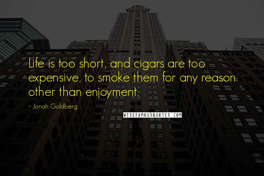 Jonah Goldberg Quotes: Life is too short, and cigars are too expensive, to smoke them for any reason other than enjoyment.