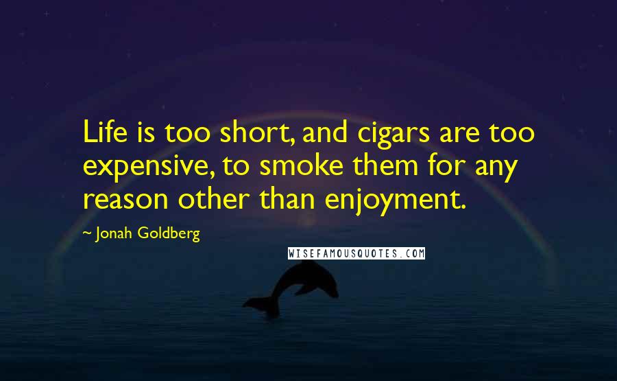 Jonah Goldberg Quotes: Life is too short, and cigars are too expensive, to smoke them for any reason other than enjoyment.