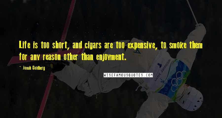 Jonah Goldberg Quotes: Life is too short, and cigars are too expensive, to smoke them for any reason other than enjoyment.