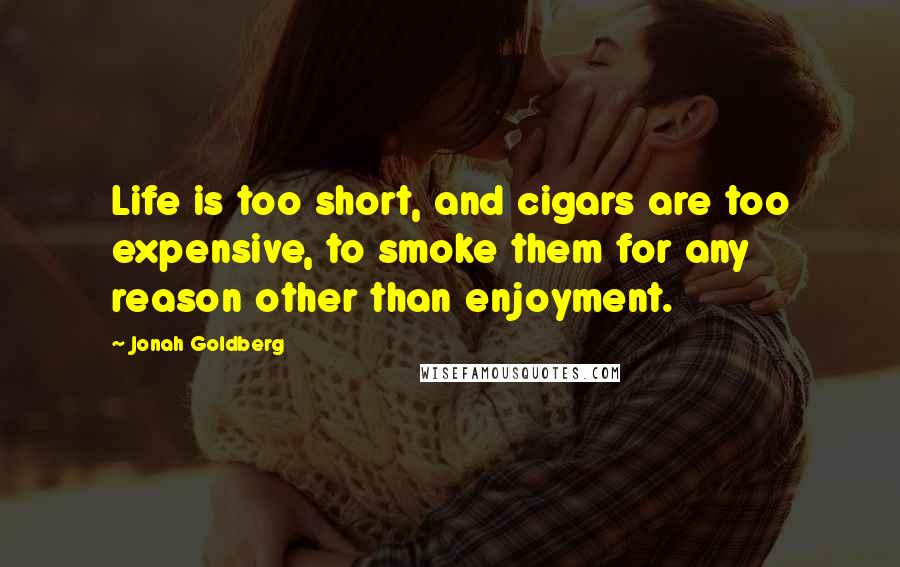 Jonah Goldberg Quotes: Life is too short, and cigars are too expensive, to smoke them for any reason other than enjoyment.