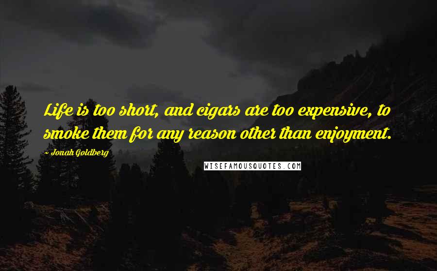 Jonah Goldberg Quotes: Life is too short, and cigars are too expensive, to smoke them for any reason other than enjoyment.