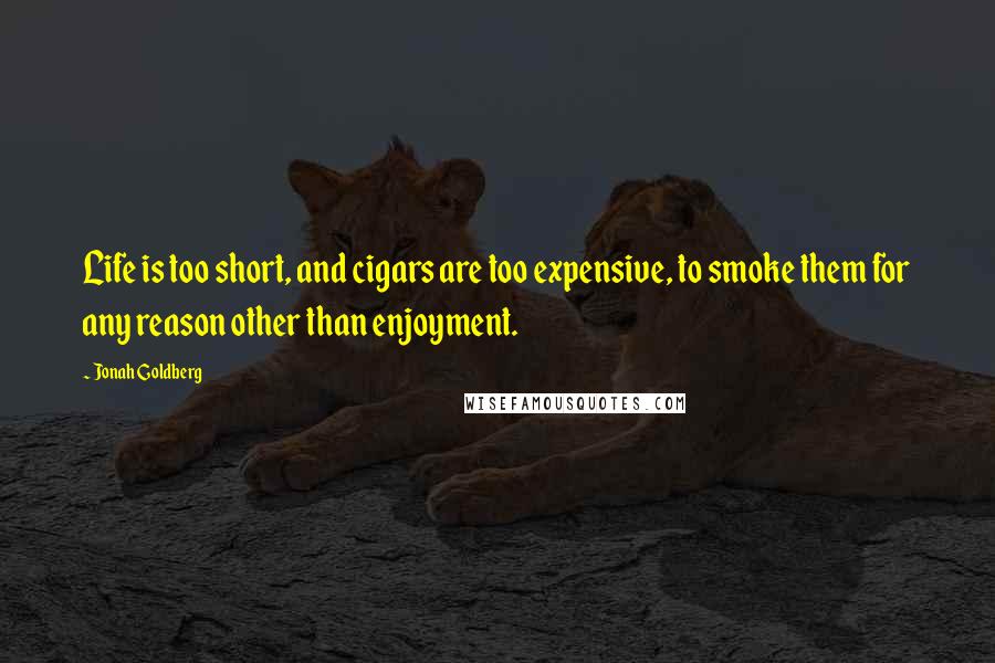 Jonah Goldberg Quotes: Life is too short, and cigars are too expensive, to smoke them for any reason other than enjoyment.