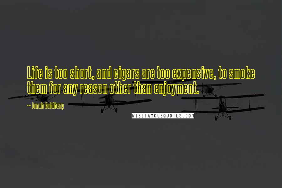 Jonah Goldberg Quotes: Life is too short, and cigars are too expensive, to smoke them for any reason other than enjoyment.