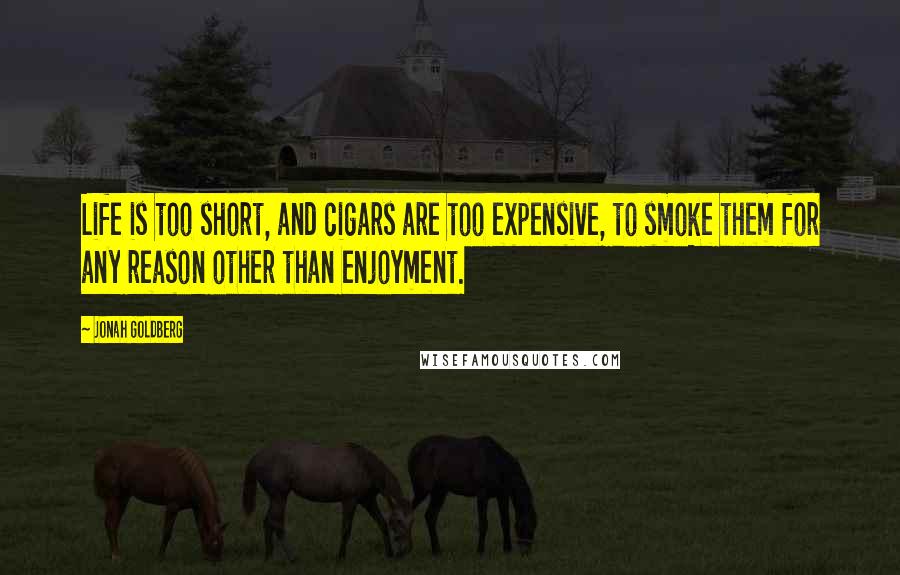Jonah Goldberg Quotes: Life is too short, and cigars are too expensive, to smoke them for any reason other than enjoyment.