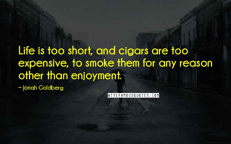Jonah Goldberg Quotes: Life is too short, and cigars are too expensive, to smoke them for any reason other than enjoyment.