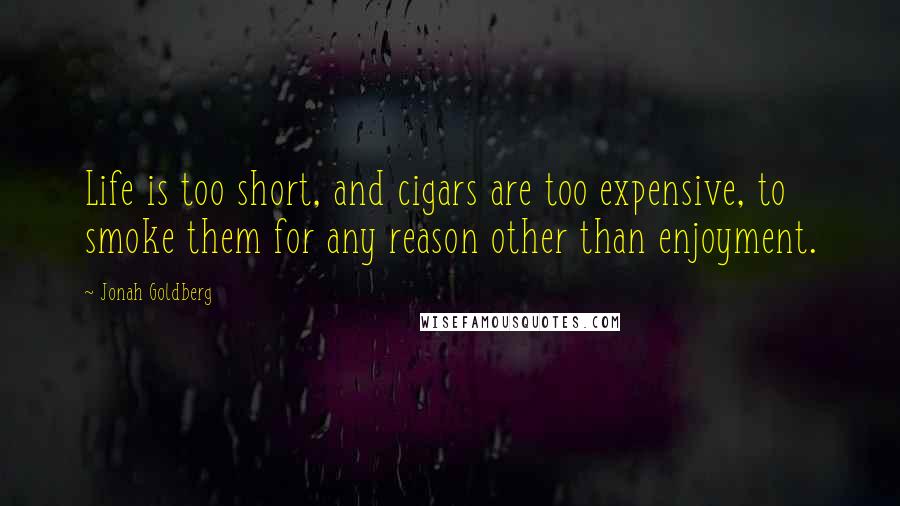 Jonah Goldberg Quotes: Life is too short, and cigars are too expensive, to smoke them for any reason other than enjoyment.