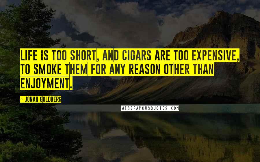 Jonah Goldberg Quotes: Life is too short, and cigars are too expensive, to smoke them for any reason other than enjoyment.