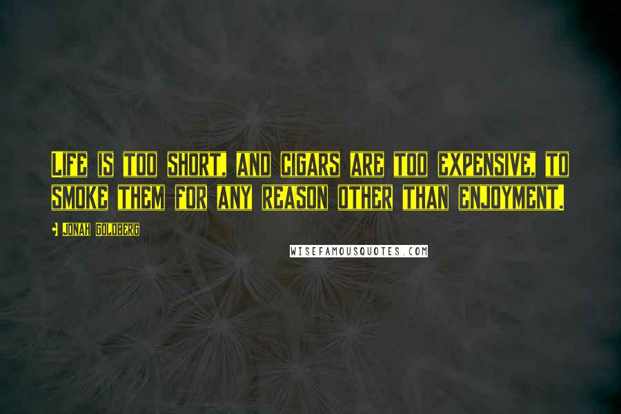 Jonah Goldberg Quotes: Life is too short, and cigars are too expensive, to smoke them for any reason other than enjoyment.