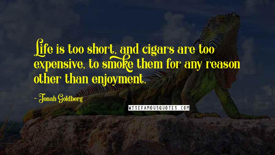 Jonah Goldberg Quotes: Life is too short, and cigars are too expensive, to smoke them for any reason other than enjoyment.