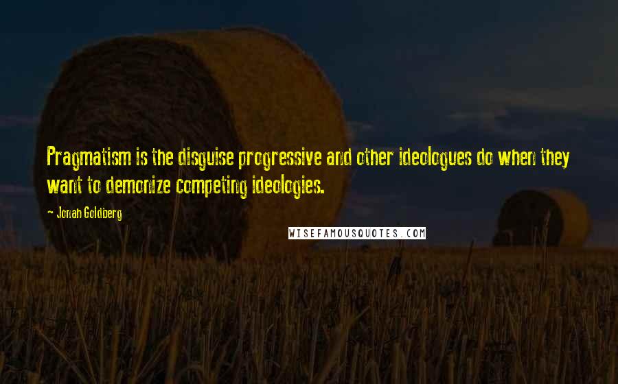 Jonah Goldberg Quotes: Pragmatism is the disguise progressive and other ideologues do when they want to demonize competing ideologies.