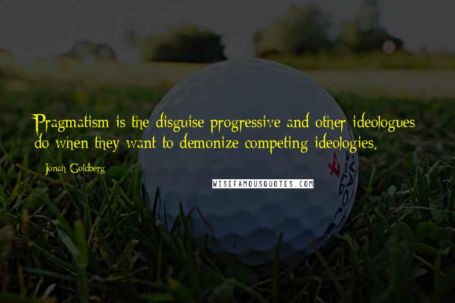 Jonah Goldberg Quotes: Pragmatism is the disguise progressive and other ideologues do when they want to demonize competing ideologies.