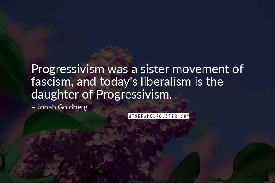 Jonah Goldberg Quotes: Progressivism was a sister movement of fascism, and today's liberalism is the daughter of Progressivism.