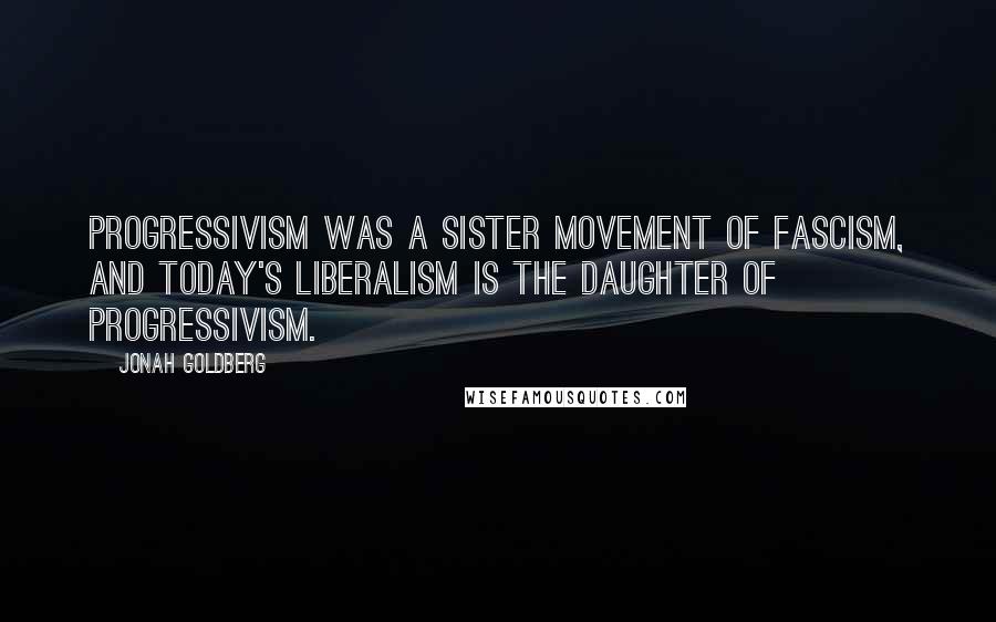 Jonah Goldberg Quotes: Progressivism was a sister movement of fascism, and today's liberalism is the daughter of Progressivism.