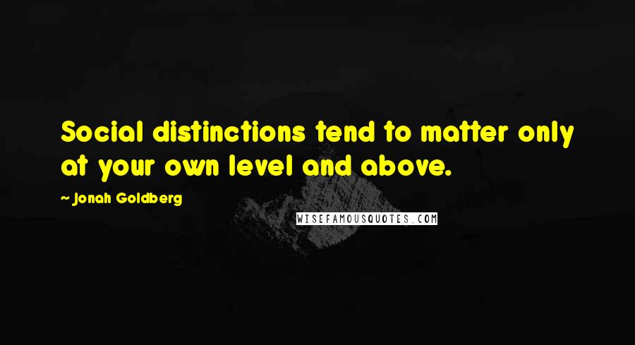 Jonah Goldberg Quotes: Social distinctions tend to matter only at your own level and above.