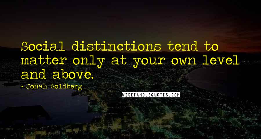 Jonah Goldberg Quotes: Social distinctions tend to matter only at your own level and above.