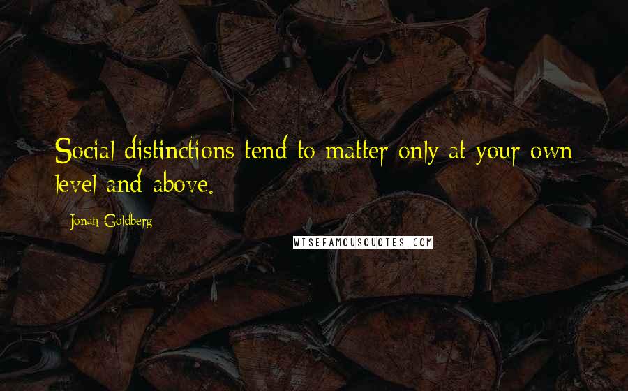 Jonah Goldberg Quotes: Social distinctions tend to matter only at your own level and above.