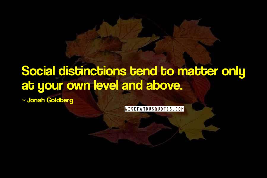 Jonah Goldberg Quotes: Social distinctions tend to matter only at your own level and above.