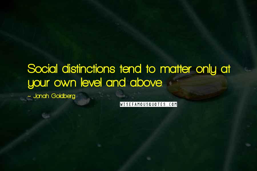 Jonah Goldberg Quotes: Social distinctions tend to matter only at your own level and above.