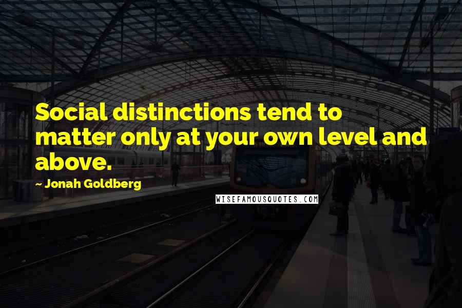 Jonah Goldberg Quotes: Social distinctions tend to matter only at your own level and above.