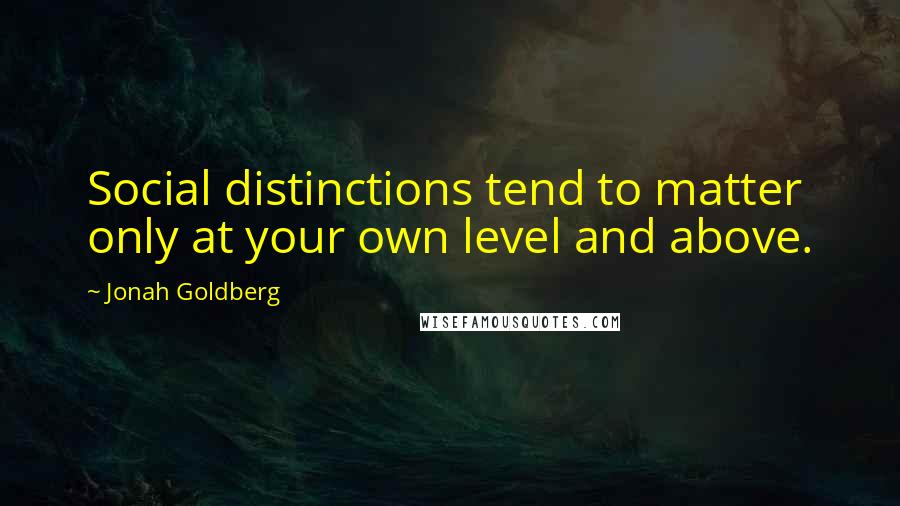 Jonah Goldberg Quotes: Social distinctions tend to matter only at your own level and above.