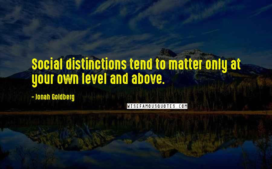 Jonah Goldberg Quotes: Social distinctions tend to matter only at your own level and above.