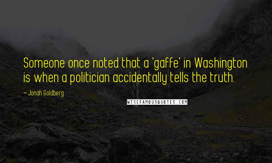 Jonah Goldberg Quotes: Someone once noted that a 'gaffe' in Washington is when a politician accidentally tells the truth.