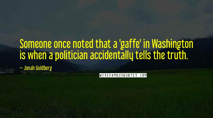 Jonah Goldberg Quotes: Someone once noted that a 'gaffe' in Washington is when a politician accidentally tells the truth.