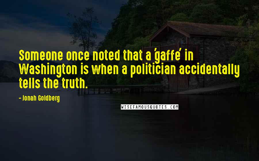 Jonah Goldberg Quotes: Someone once noted that a 'gaffe' in Washington is when a politician accidentally tells the truth.