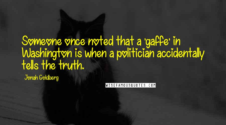 Jonah Goldberg Quotes: Someone once noted that a 'gaffe' in Washington is when a politician accidentally tells the truth.