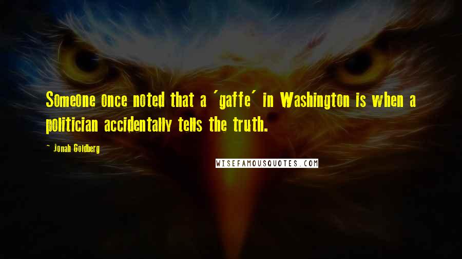Jonah Goldberg Quotes: Someone once noted that a 'gaffe' in Washington is when a politician accidentally tells the truth.