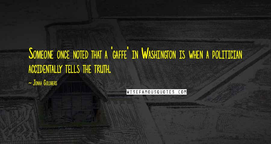 Jonah Goldberg Quotes: Someone once noted that a 'gaffe' in Washington is when a politician accidentally tells the truth.