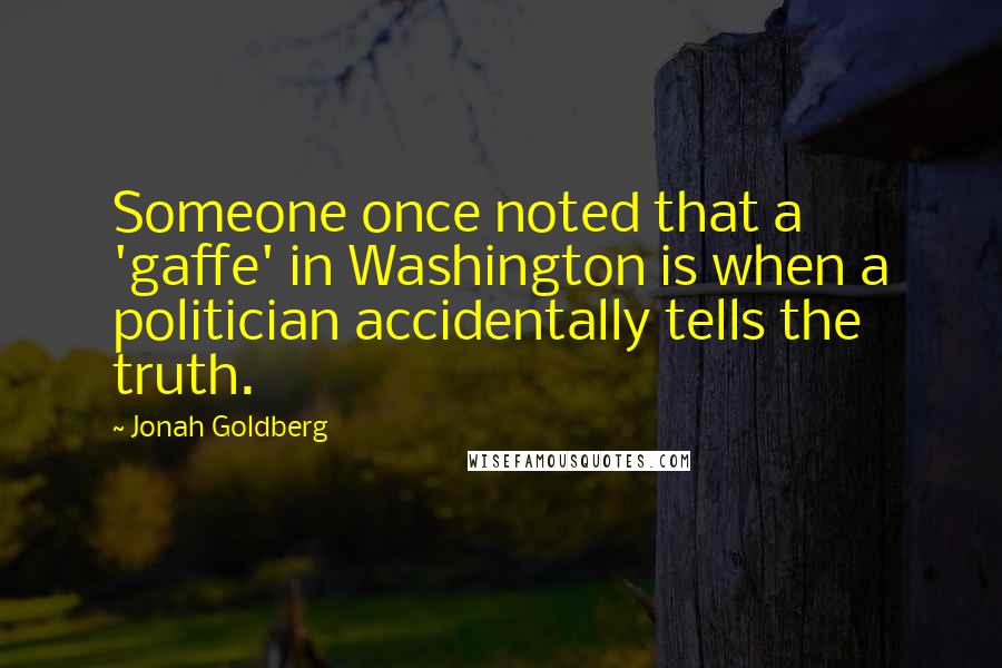 Jonah Goldberg Quotes: Someone once noted that a 'gaffe' in Washington is when a politician accidentally tells the truth.