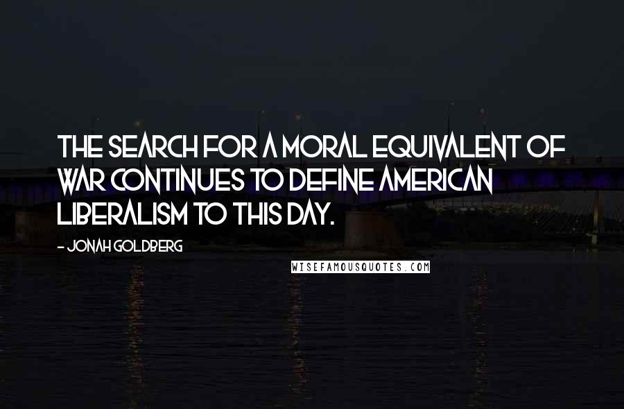 Jonah Goldberg Quotes: The search for a moral equivalent of war continues to define American liberalism to this day.