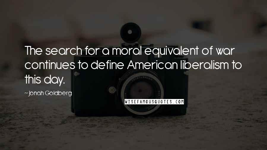 Jonah Goldberg Quotes: The search for a moral equivalent of war continues to define American liberalism to this day.
