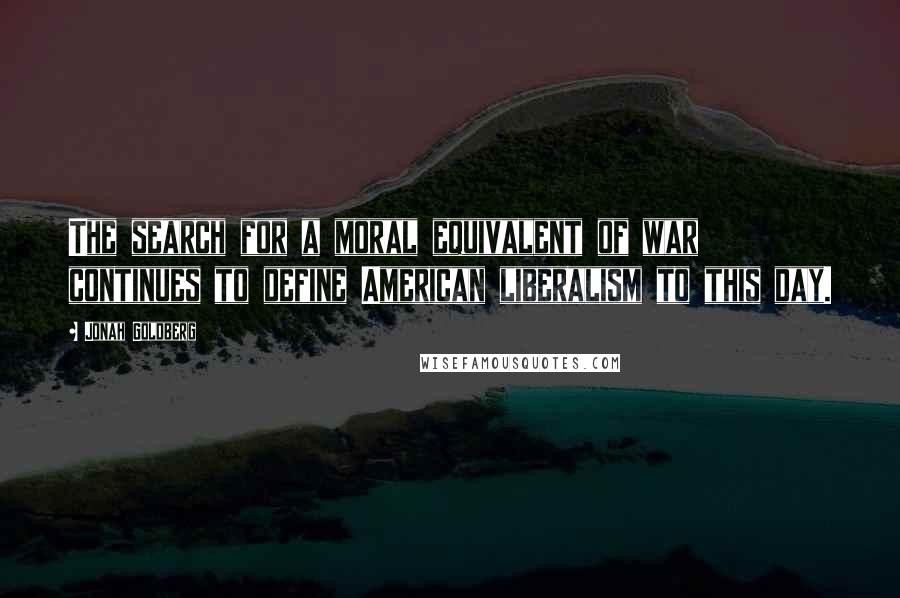 Jonah Goldberg Quotes: The search for a moral equivalent of war continues to define American liberalism to this day.