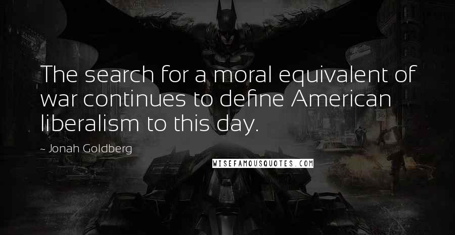 Jonah Goldberg Quotes: The search for a moral equivalent of war continues to define American liberalism to this day.