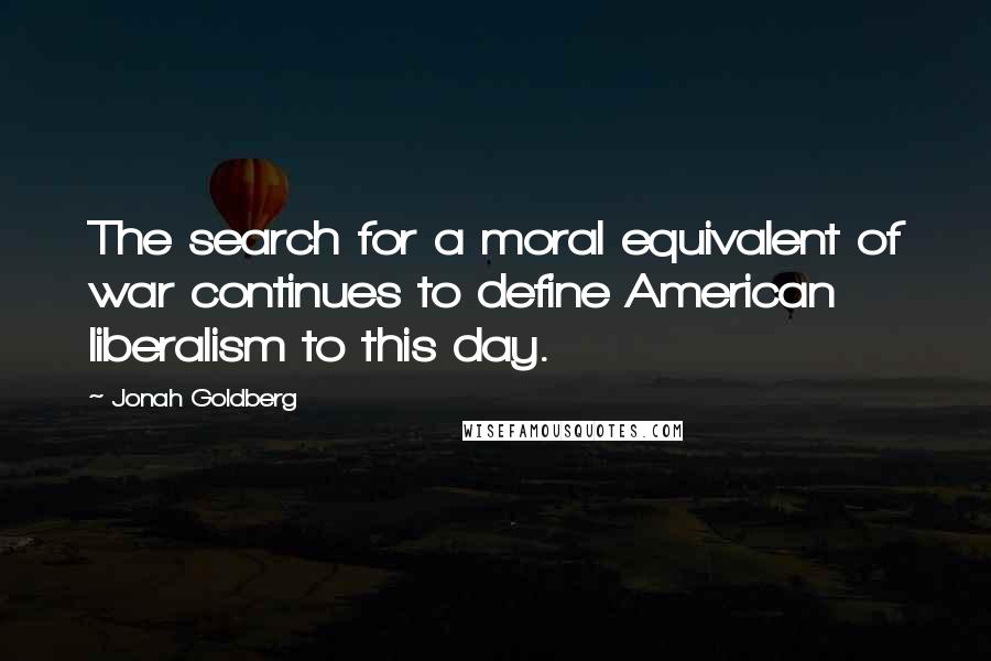 Jonah Goldberg Quotes: The search for a moral equivalent of war continues to define American liberalism to this day.