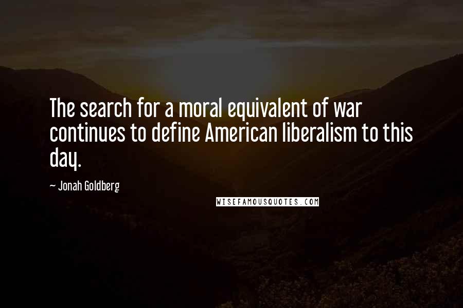Jonah Goldberg Quotes: The search for a moral equivalent of war continues to define American liberalism to this day.