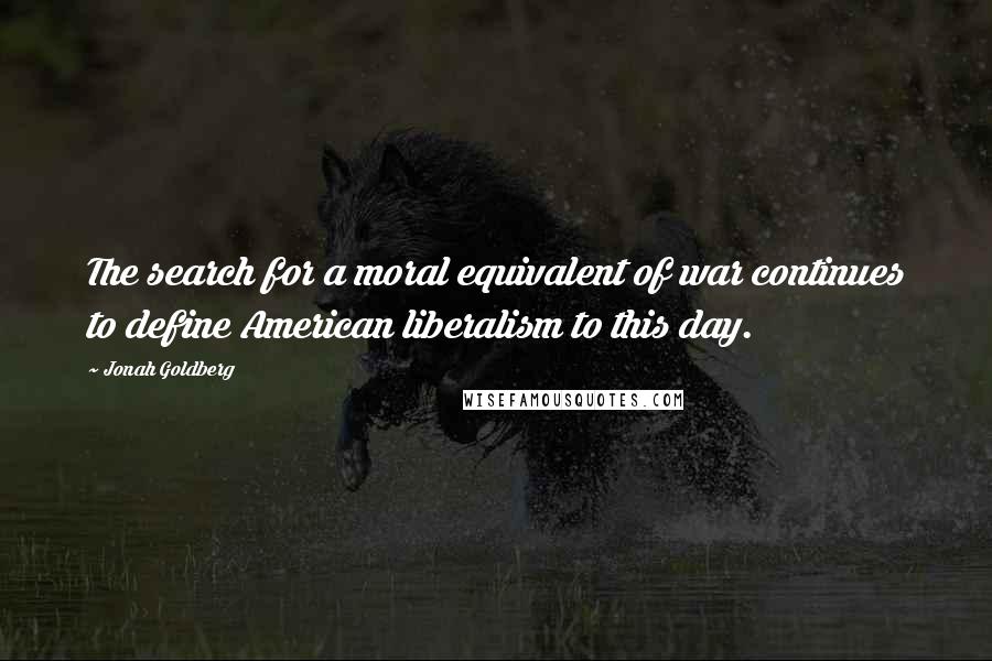 Jonah Goldberg Quotes: The search for a moral equivalent of war continues to define American liberalism to this day.