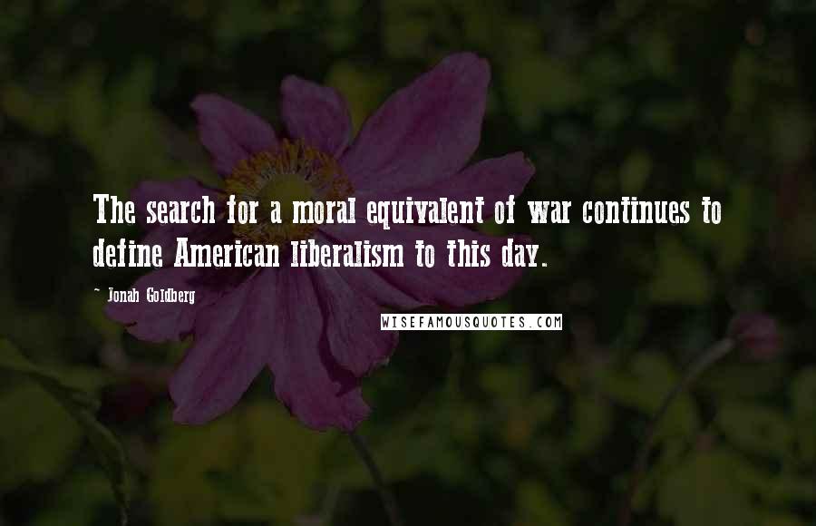 Jonah Goldberg Quotes: The search for a moral equivalent of war continues to define American liberalism to this day.