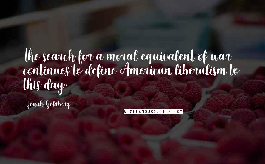 Jonah Goldberg Quotes: The search for a moral equivalent of war continues to define American liberalism to this day.