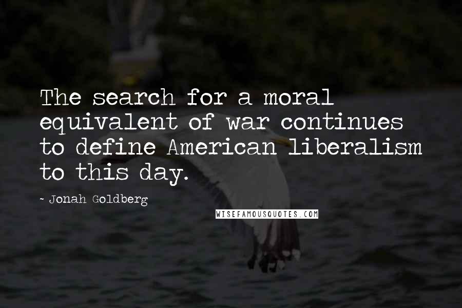 Jonah Goldberg Quotes: The search for a moral equivalent of war continues to define American liberalism to this day.