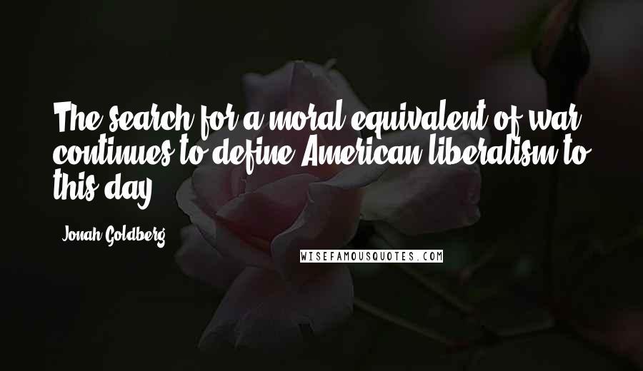 Jonah Goldberg Quotes: The search for a moral equivalent of war continues to define American liberalism to this day.