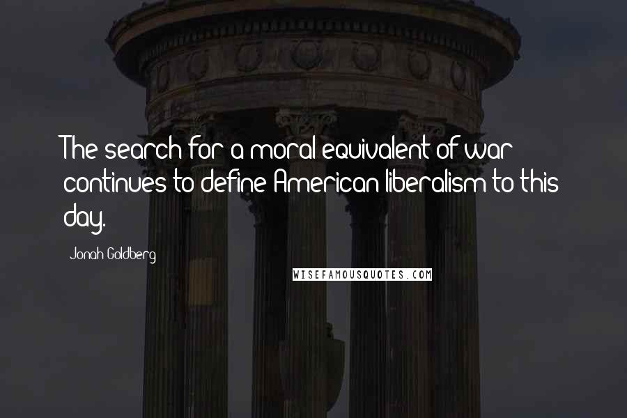 Jonah Goldberg Quotes: The search for a moral equivalent of war continues to define American liberalism to this day.