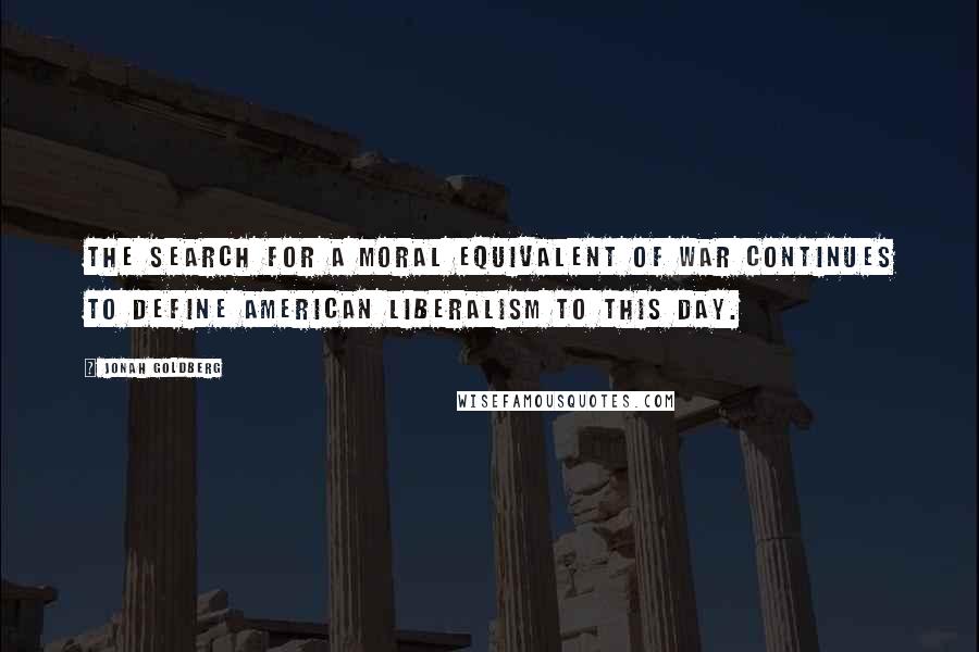 Jonah Goldberg Quotes: The search for a moral equivalent of war continues to define American liberalism to this day.