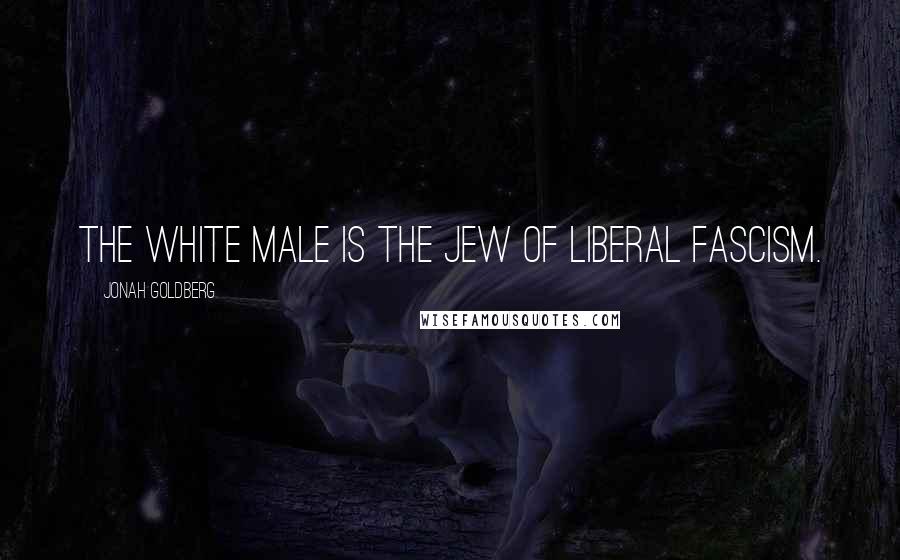 Jonah Goldberg Quotes: The white male is the Jew of liberal fascism.