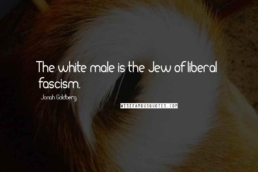 Jonah Goldberg Quotes: The white male is the Jew of liberal fascism.